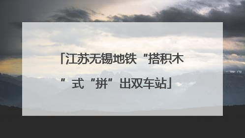 江苏无锡地铁“搭积木”式“拼”出双车站