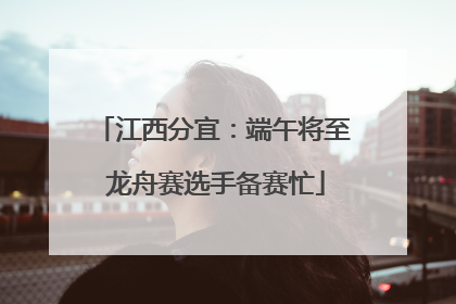 江西分宜：端午将至 龙舟赛选手备赛忙