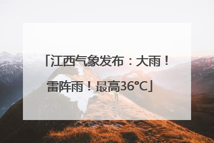 江西气象发布：大雨！雷阵雨！最高36°C