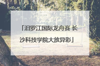 汨罗江国际龙舟赛 长沙科技学院大放异彩