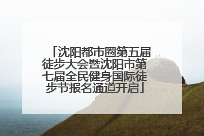 沈阳都市圈第五届徒步大会暨沈阳市第七届全民健身国际徒步节报名通道开启