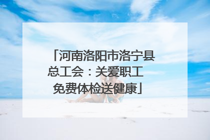 河南洛阳市洛宁县总工会：关爱职工 免费体检送健康