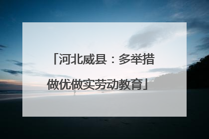 河北威县：多举措做优做实劳动教育