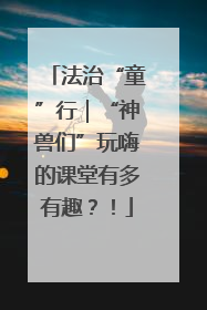 法治“童”行｜“神兽们”玩嗨的课堂有多有趣？！