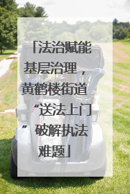 法治赋能基层治理，黄鹤楼街道“送法上门”破解执法难题
