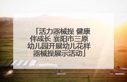 活力器械操 健康伴成长 襄阳市三原幼儿园开展幼儿花样器械操展示活动