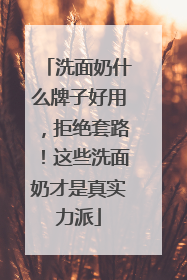 洗面奶什么牌子好用，拒绝套路！这些洗面奶才是真实力派