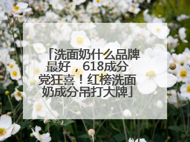 洗面奶什么品牌最好，618成分党狂喜！红榜洗面奶成分吊打大牌