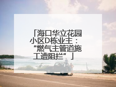 海口华立花园小区D栋业主：“燃气主管道施工遭阻拦”