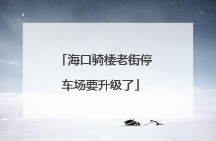 海口骑楼老街停车场要升级了
