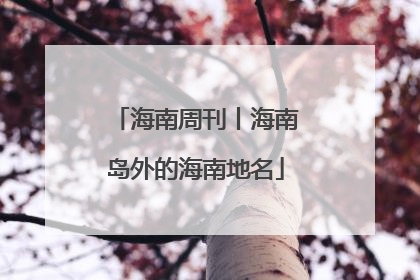 海南周刊丨海南岛外的海南地名