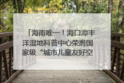 海南唯一！海口潭丰洋湿地科普中心荣膺国家级“城市儿童友好空间建设园区”称号