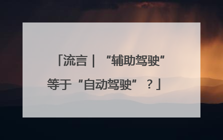 流言｜“辅助驾驶”等于“自动驾驶”？