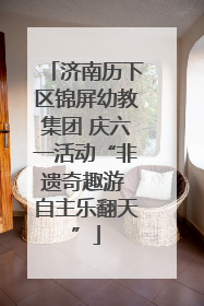 济南历下区锦屏幼教集团 庆六一活动“非遗奇趣游 自主乐翻天”