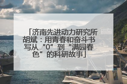 济南先进动力研究所胡斌：用青春和奋斗书写从“0”到“满园春色”的科研故事