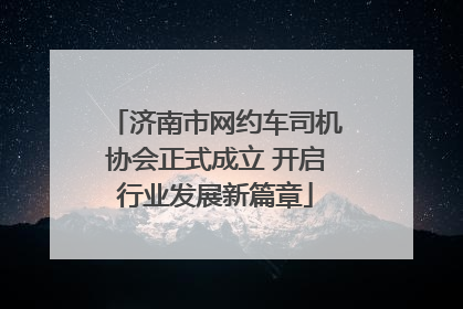 济南市网约车司机协会正式成立 开启行业发展新篇章