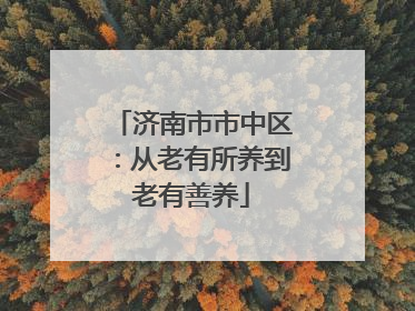 济南市市中区：从老有所养到老有善养