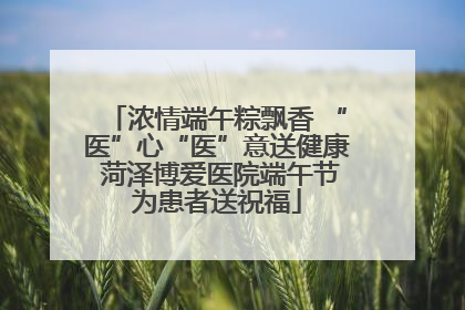 浓情端午粽飘香 “医”心“医”意送健康 菏泽博爱医院端午节为患者送祝福