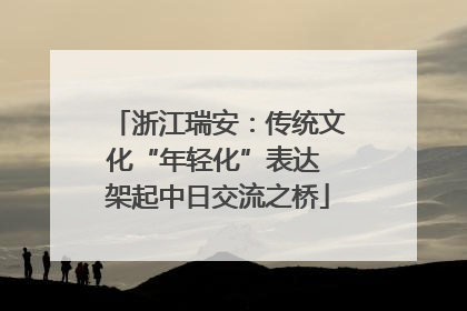 浙江瑞安：传统文化“年轻化”表达 架起中日交流之桥