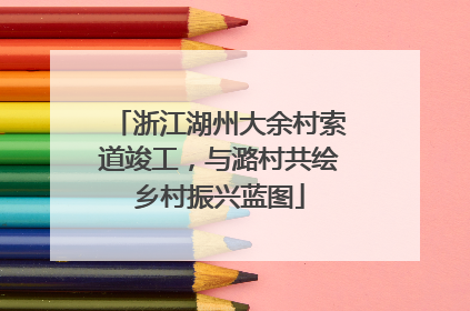 浙江湖州大余村索道竣工，与潞村共绘乡村振兴蓝图