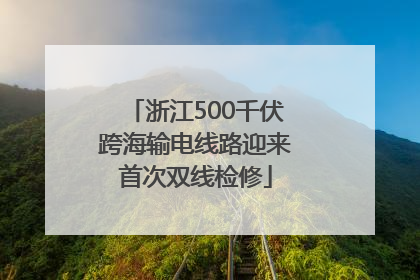 浙江500千伏跨海输电线路迎来首次双线检修