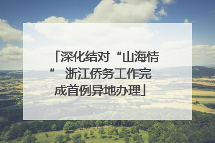 深化结对“山海情” 浙江侨务工作完成首例异地办理
