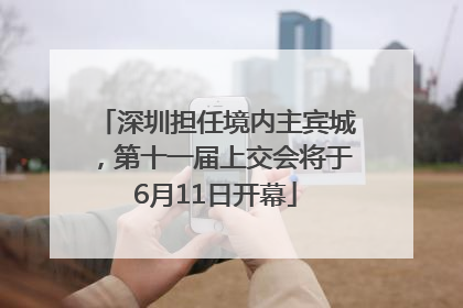 深圳担任境内主宾城，第十一届上交会将于6月11日开幕