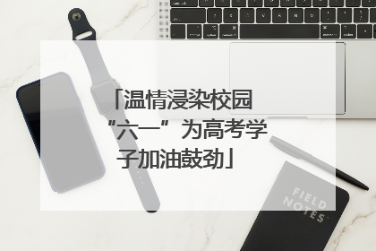 温情浸染校园 “六一”为高考学子加油鼓劲
