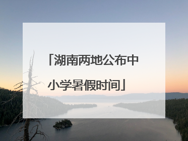 湖南两地公布中小学暑假时间