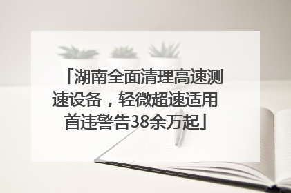 湖南全面清理高速测速设备，轻微超速适用首违警告38余万起
