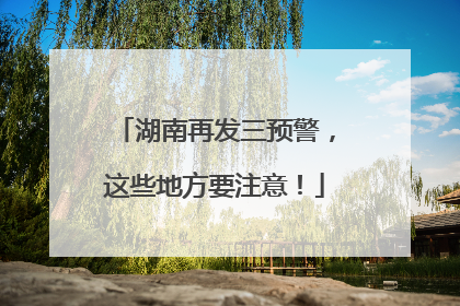 湖南再发三预警，这些地方要注意！