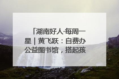 湖南好人·每周一星｜黄飞跃：自费办公益图书馆，搭起孩子们的文学梦