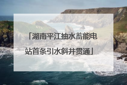 湖南平江抽水蓄能电站首条引水斜井贯通