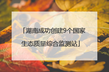 湖南成功创建9个国家生态质量综合监测站