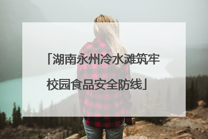 湖南永州冷水滩筑牢校园食品安全防线