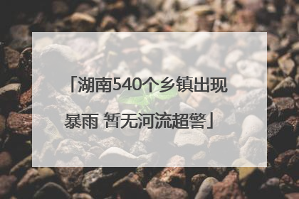 湖南540个乡镇出现暴雨 暂无河流超警