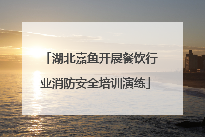 湖北嘉鱼开展餐饮行业消防安全培训演练