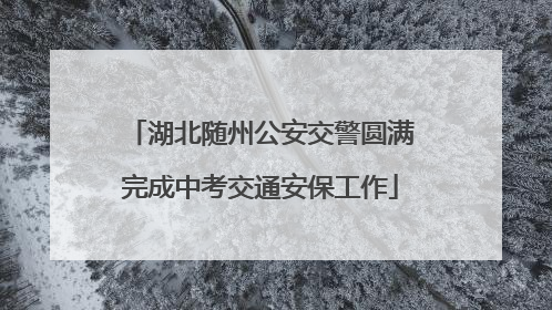 湖北随州公安交警圆满完成中考交通安保工作