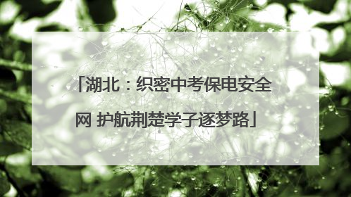 湖北：织密中考保电安全网 护航荆楚学子逐梦路