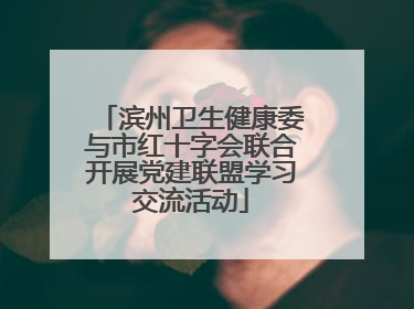 滨州卫生健康委与市红十字会联合开展党建联盟学习交流活动