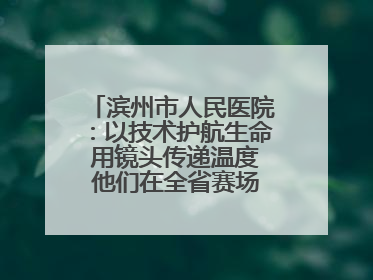 滨州市人民医院：以技术护航生命 用镜头传递温度 他们在全省赛场绽放光彩