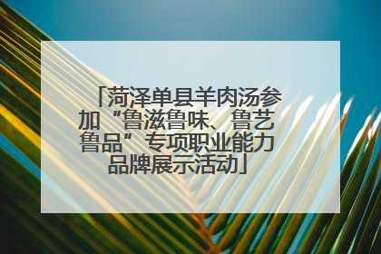 菏泽单县羊肉汤参加“鲁滋鲁味、鲁艺鲁品”专项职业能力品牌展示活动
