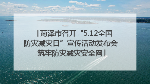 菏泽市召开“5.12全国防灾减灾日”宣传活动发布会 筑牢防灾减灾安全网