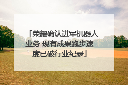荣耀确认进军机器人业务 现有成果跑步速度已破行业纪录