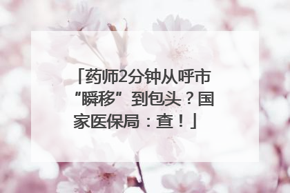 药师2分钟从呼市“瞬移”到包头？国家医保局：查！