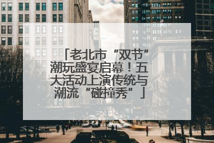 老北市“双节”潮玩盛宴启幕！五大活动上演传统与潮流“碰撞秀”