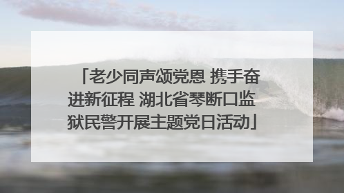 老少同声颂党恩 携手奋进新征程 湖北省琴断口监狱民警开展主题党日活动