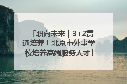 职向未来｜3+2贯通培养！北京市外事学校培养高端服务人才