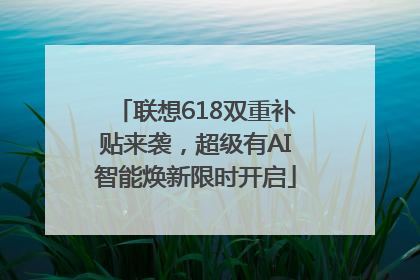 联想618双重补贴来袭，超级有AI智能焕新限时开启