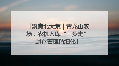 聚焦北大荒｜青龙山农场：农机入库“三步走” 封存管理精细化